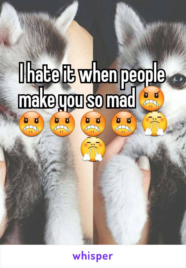 I hate it when people make you so mad😠😠😠😠😠😤😤