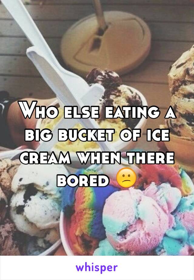 Who else eating a big bucket of ice cream when there bored 😕