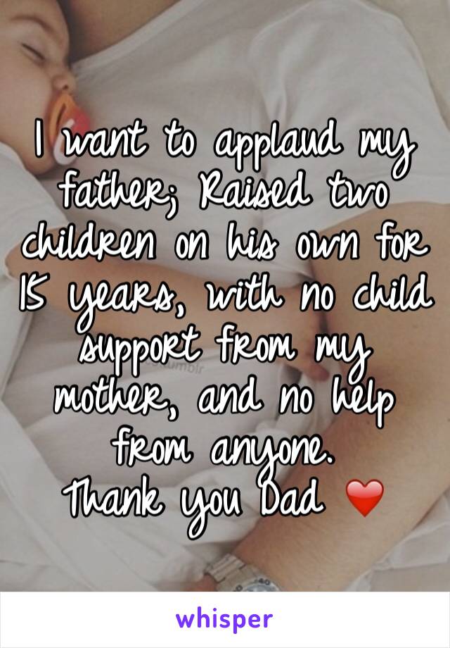 I want to applaud my father; Raised two children on his own for 15 years, with no child support from my mother, and no help from anyone. 
Thank you Dad ❤️