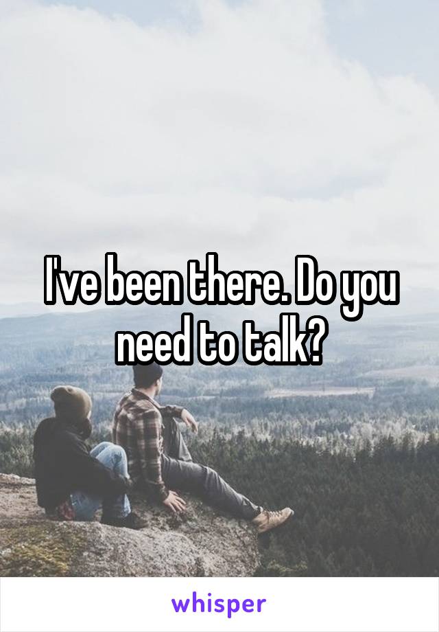 I've been there. Do you need to talk?