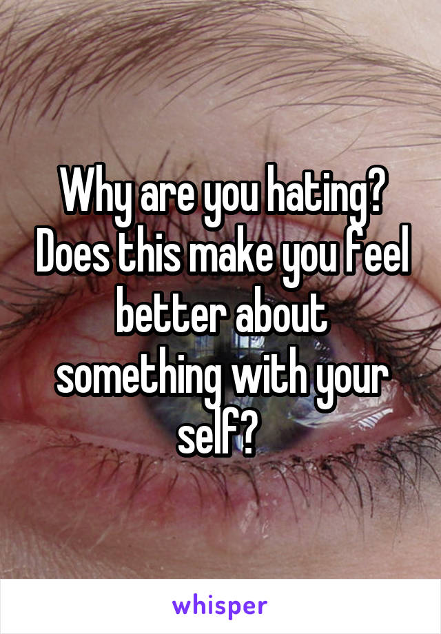 Why are you hating? Does this make you feel better about something with your self? 