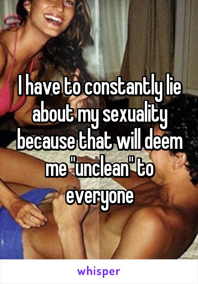 I have to constantly lie about my sexuality because that will deem me "unclean" to everyone