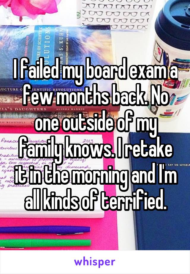 I failed my board exam a few months back. No one outside of my family knows. I retake it in the morning and I'm all kinds of terrified.