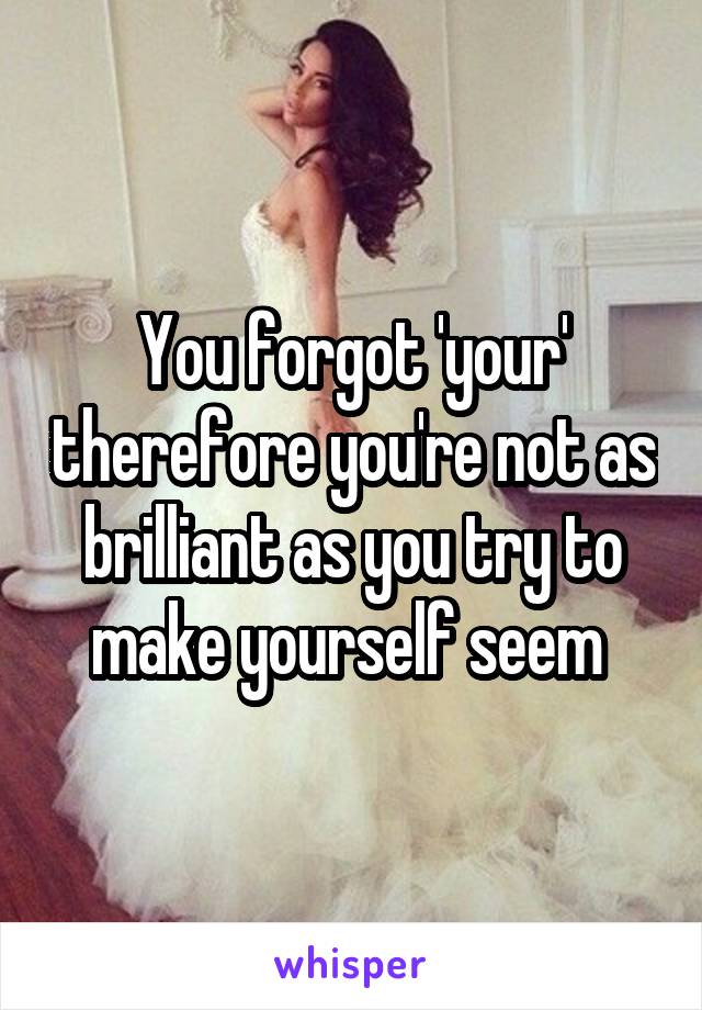 You forgot 'your' therefore you're not as brilliant as you try to make yourself seem 