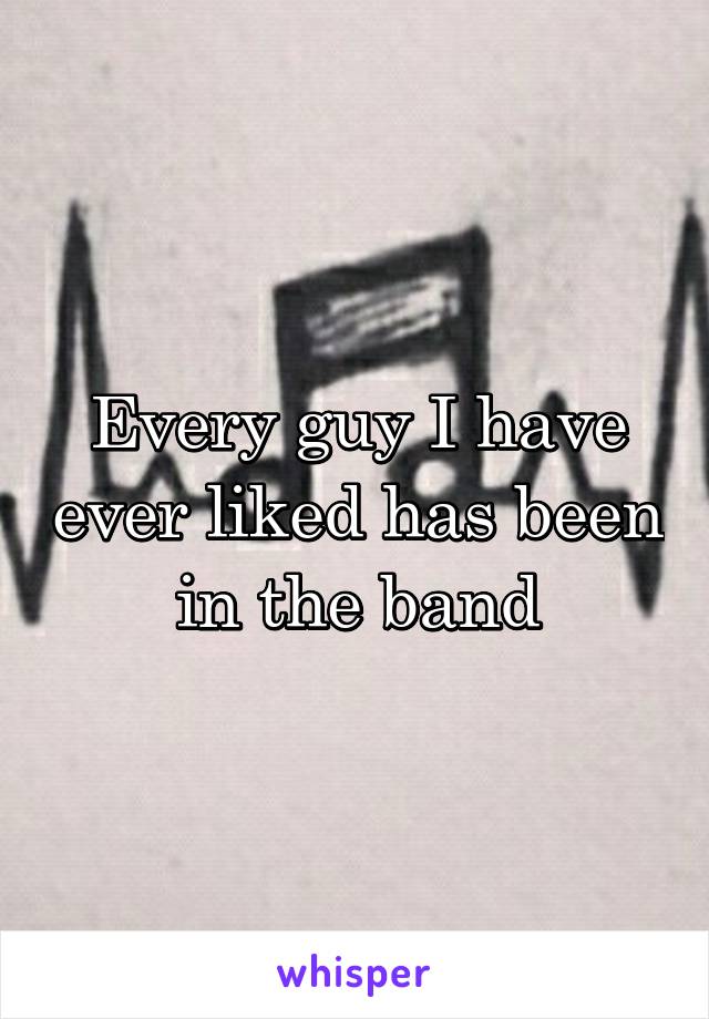 Every guy I have ever liked has been in the band