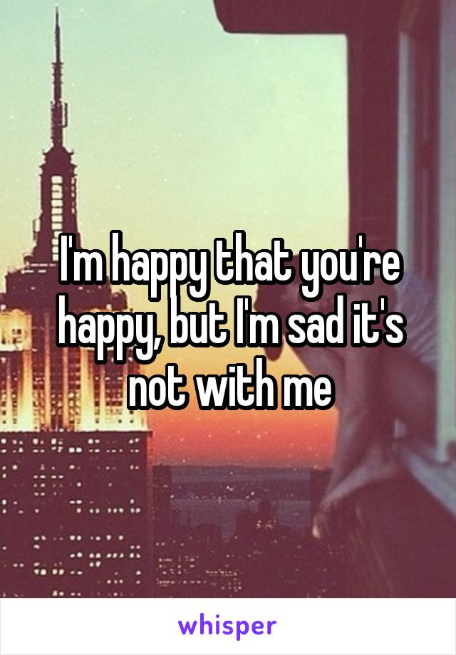 I'm happy that you're happy, but I'm sad it's not with me