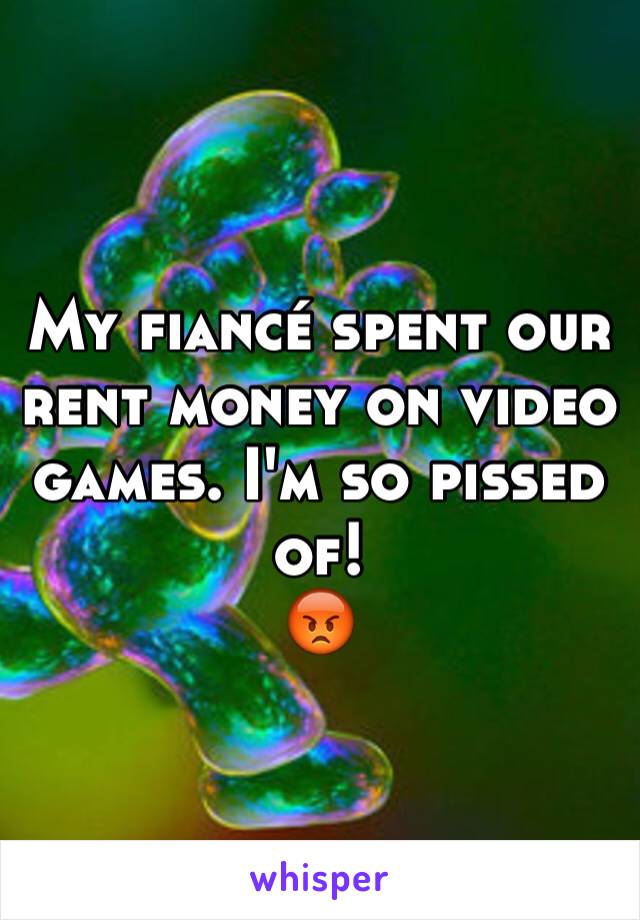 My fiancé spent our rent money on video games. I'm so pissed of!
😡