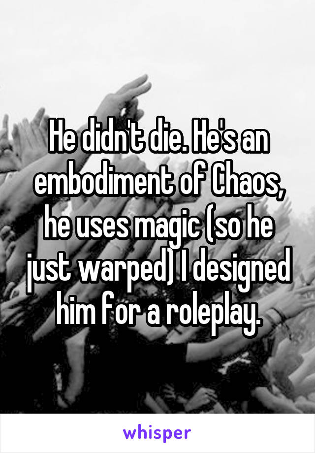 He didn't die. He's an embodiment of Chaos, he uses magic (so he just warped) I designed him for a roleplay.