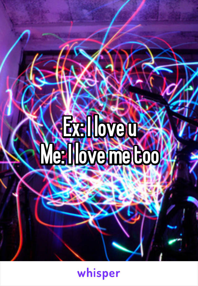 Ex: I love u
Me: I love me too