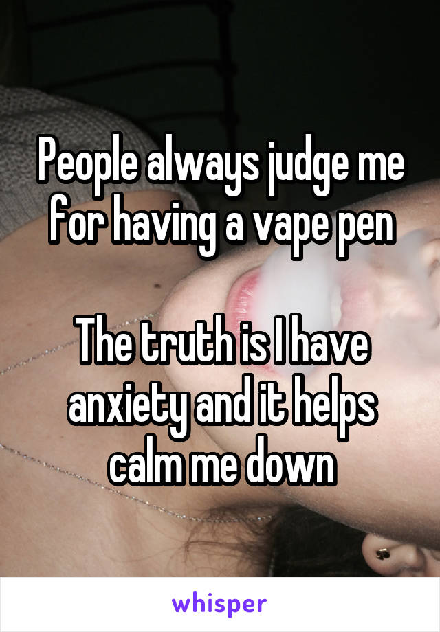 People always judge me for having a vape pen

The truth is I have anxiety and it helps calm me down