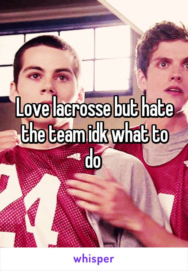 Love lacrosse but hate the team idk what to do 