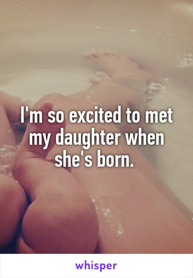 I'm so excited to met my daughter when she's born. 