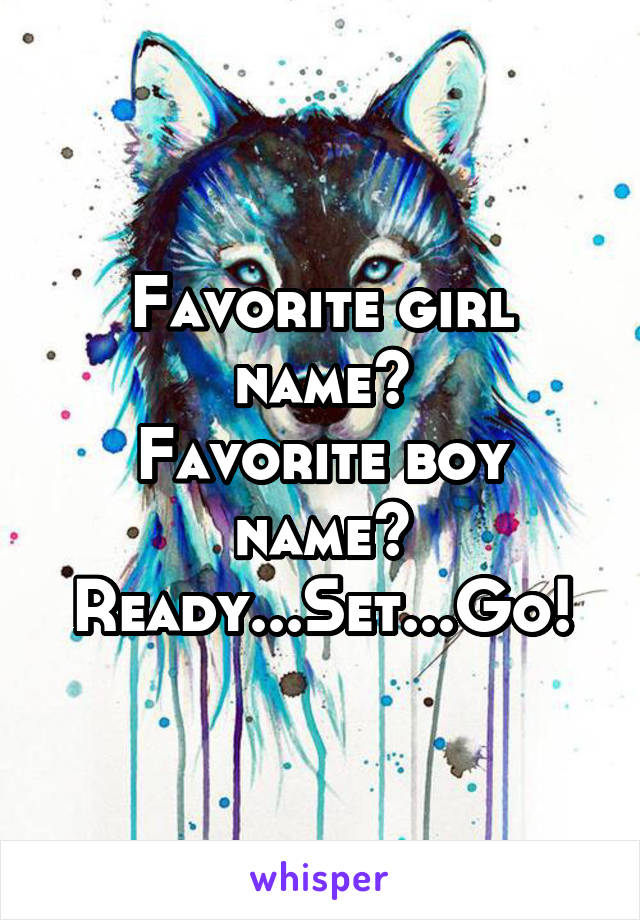 Favorite girl name?
Favorite boy name?
Ready...Set...Go!