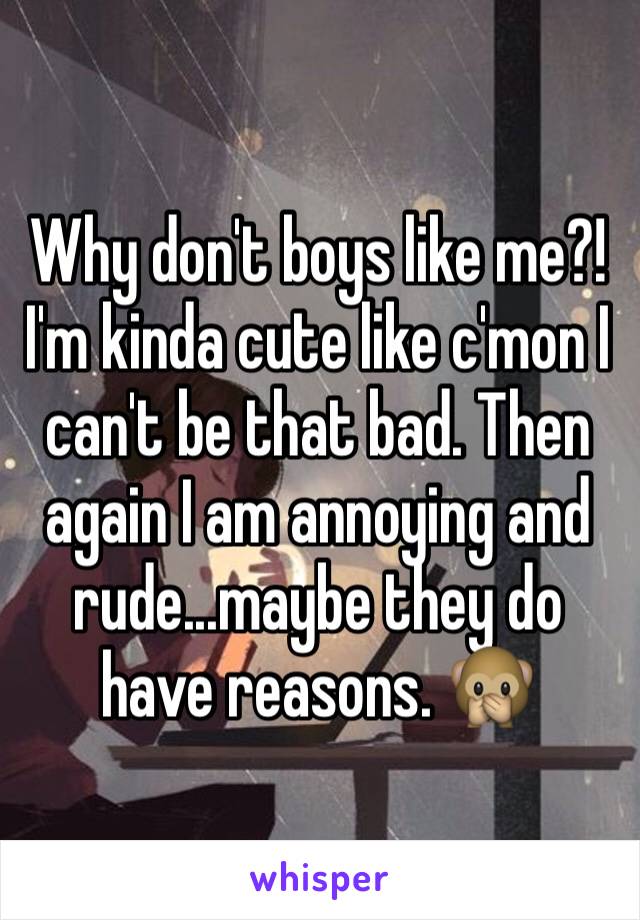 Why don't boys like me?! I'm kinda cute like c'mon I can't be that bad. Then again I am annoying and rude...maybe they do have reasons. 🙊