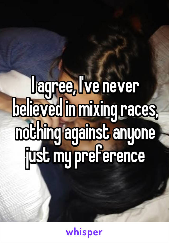 I agree, I've never believed in mixing races, nothing against anyone just my preference