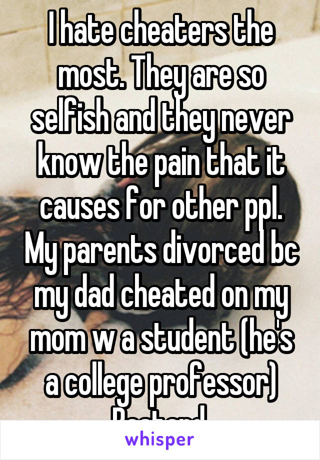 I hate cheaters the most. They are so selfish and they never know the pain that it causes for other ppl. My parents divorced bc my dad cheated on my mom w a student (he's a college professor) Bastard.