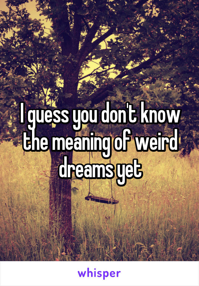 I guess you don't know the meaning of weird dreams yet