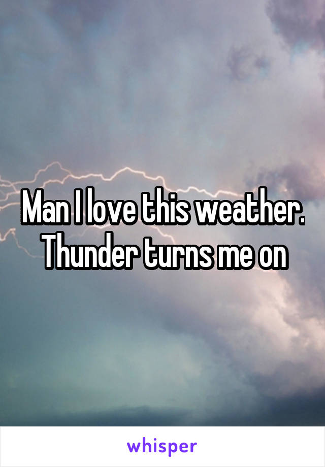 Man I love this weather. Thunder turns me on