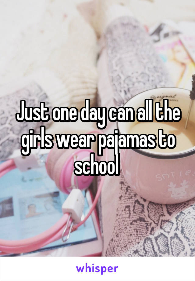 Just one day can all the girls wear pajamas to school 