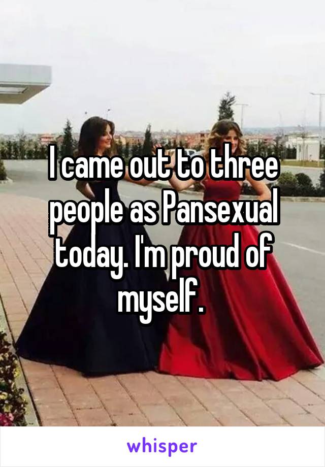 I came out to three people as Pansexual today. I'm proud of myself. 