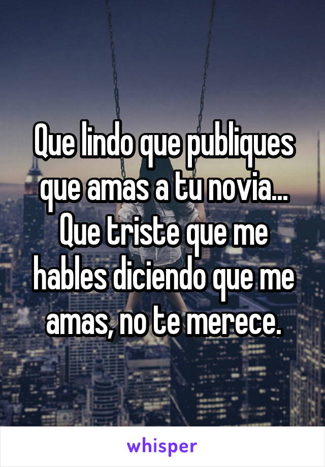 Que lindo que publiques que amas a tu novia... Que triste que me hables diciendo que me amas, no te merece.