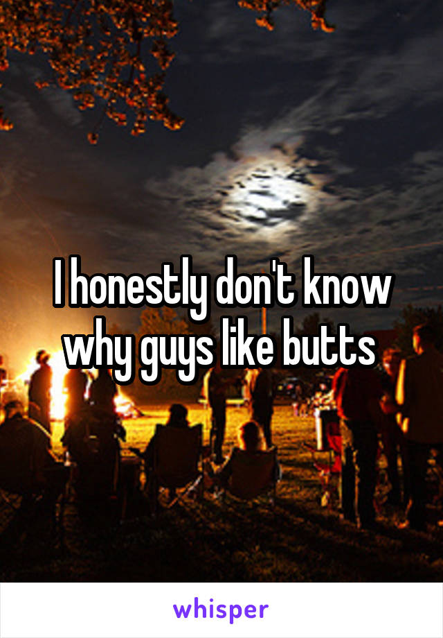 I honestly don't know why guys like butts 