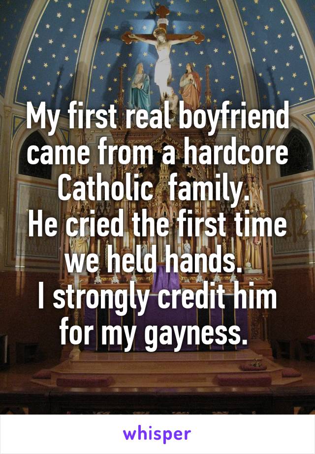 My first real boyfriend came from a hardcore Catholic  family. 
He cried the first time we held hands. 
I strongly credit him for my gayness. 