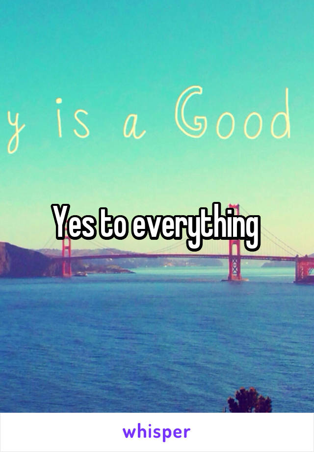 Yes to everything 