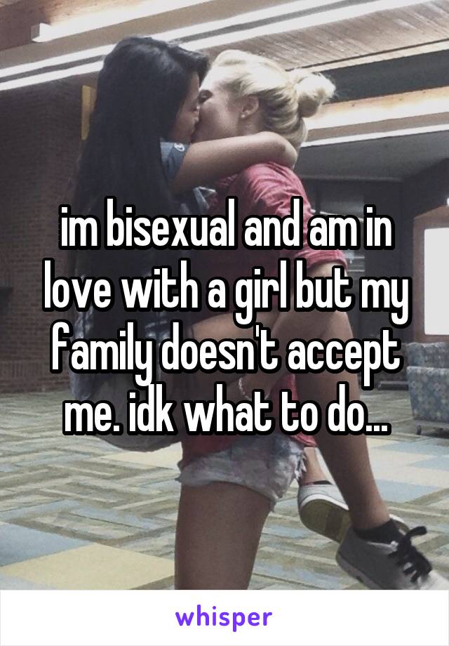 im bisexual and am in love with a girl but my family doesn't accept me. idk what to do...