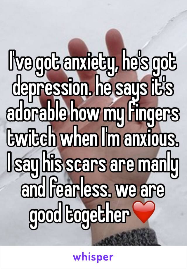 I've got anxiety, he's got depression. he says it's adorable how my fingers twitch when I'm anxious. I say his scars are manly and fearless. we are good together❤️