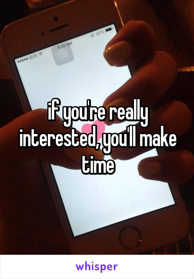 if you're really interested, you'll make time