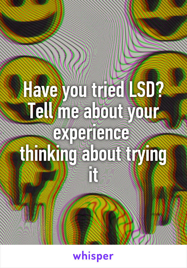 Have you tried LSD? Tell me about your experience 
thinking about trying it