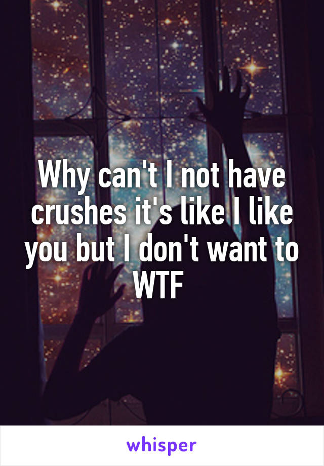 Why can't I not have crushes it's like I like you but I don't want to
WTF 