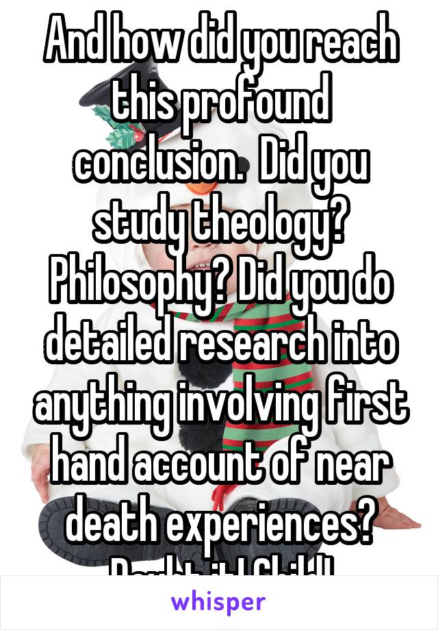 And how did you reach this profound conclusion.  Did you study theology? Philosophy? Did you do detailed research into anything involving first hand account of near death experiences? Doubt it! Child!