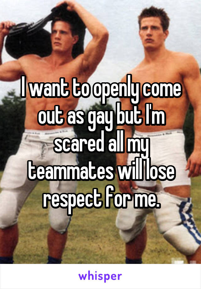 I want to openly come out as gay but I'm scared all my teammates will lose respect for me.