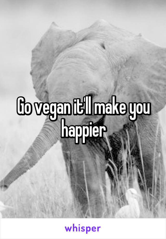 Go vegan it'll make you happier