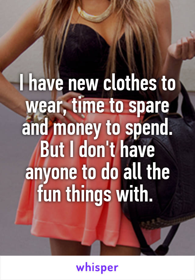 I have new clothes to wear, time to spare and money to spend. But I don't have anyone to do all the fun things with. 