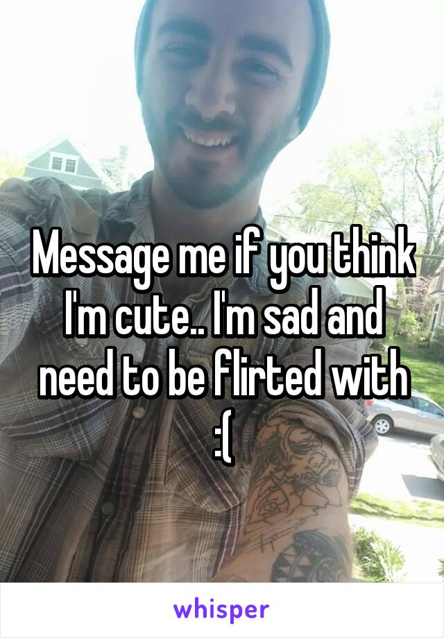                                           Message me if you think I'm cute.. I'm sad and need to be flirted with :(