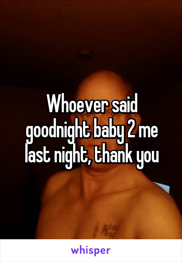 Whoever said goodnight baby 2 me last night, thank you