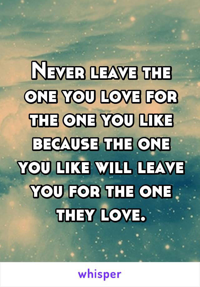 Never leave the one you love for the one you like because the one you like will leave you for the one they love.