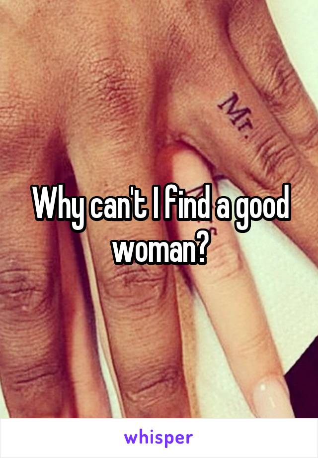 Why can't I find a good woman?