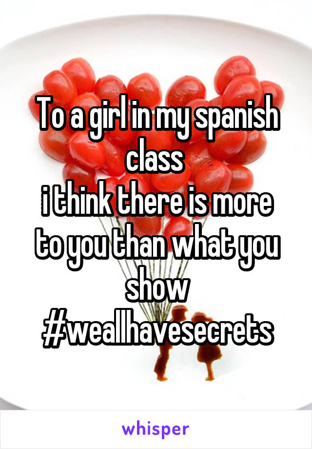 To a girl in my spanish class 
i think there is more to you than what you show #weallhavesecrets