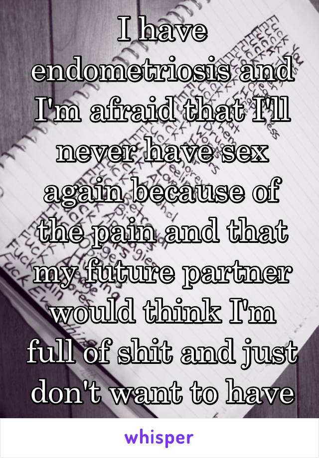 I have endometriosis and I'm afraid that I'll never have sex again because of the pain and that my future partner would think I'm full of shit and just don't want to have sex with him