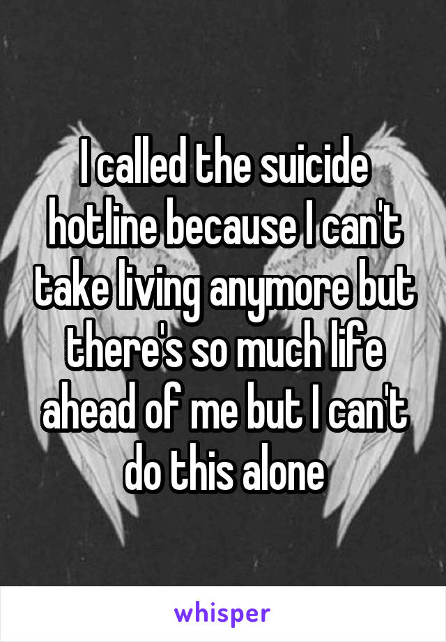 I called the suicide hotline because I can't take living anymore but there's so much life ahead of me but I can't do this alone