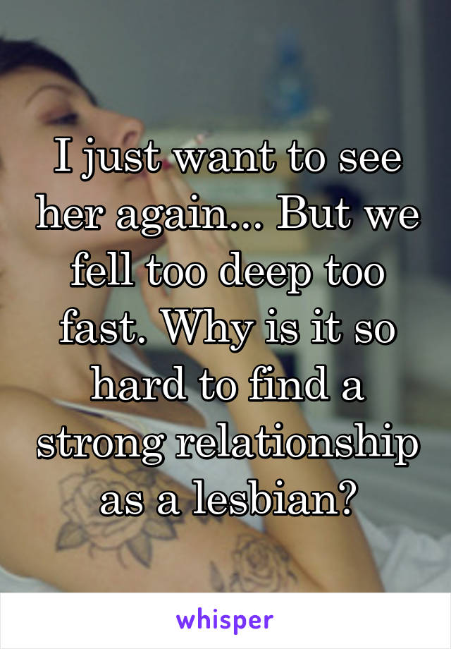 I just want to see her again... But we fell too deep too fast. Why is it so hard to find a strong relationship as a lesbian?