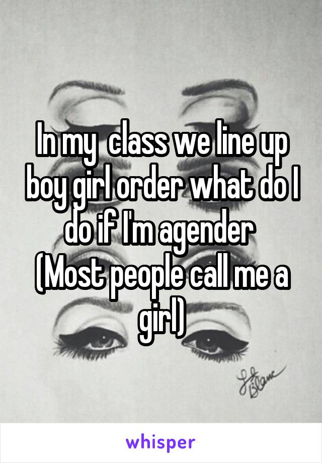 In my  class we line up boy girl order what do I do if I'm agender 
(Most people call me a girl)