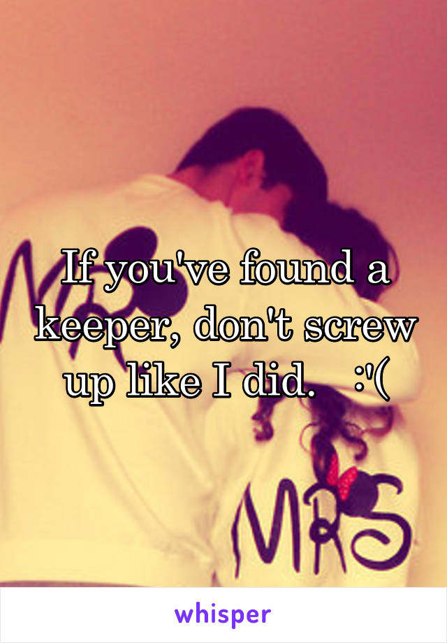 If you've found a keeper, don't screw up like I did.   :'(