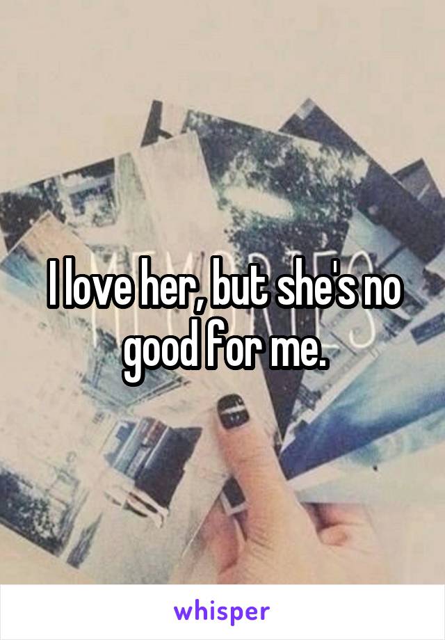 I love her, but she's no good for me.