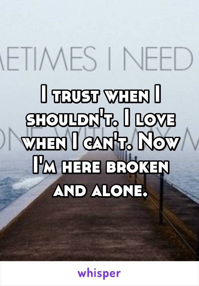 I trust when I shouldn't. I love when I can't. Now I'm here broken and alone.