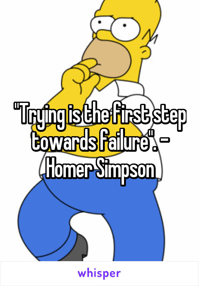 "Trying is the first step towards failure". - Homer Simpson